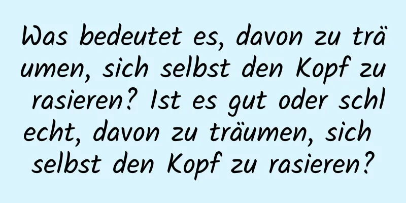 Was bedeutet es, davon zu träumen, sich selbst den Kopf zu rasieren? Ist es gut oder schlecht, davon zu träumen, sich selbst den Kopf zu rasieren?