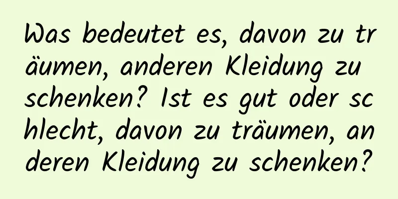 Was bedeutet es, davon zu träumen, anderen Kleidung zu schenken? Ist es gut oder schlecht, davon zu träumen, anderen Kleidung zu schenken?