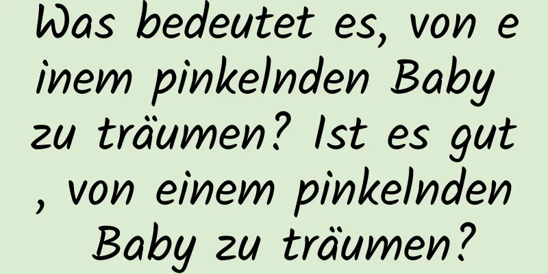 Was bedeutet es, von einem pinkelnden Baby zu träumen? Ist es gut, von einem pinkelnden Baby zu träumen?