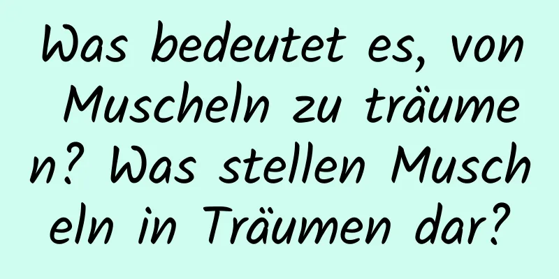 Was bedeutet es, von Muscheln zu träumen? Was stellen Muscheln in Träumen dar?