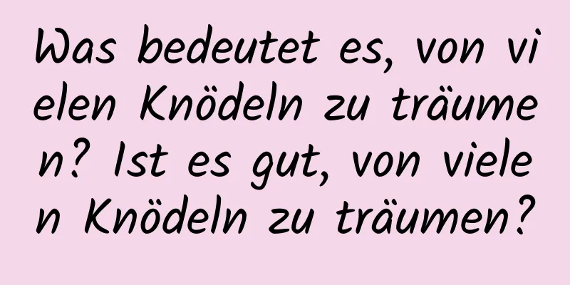 Was bedeutet es, von vielen Knödeln zu träumen? Ist es gut, von vielen Knödeln zu träumen?