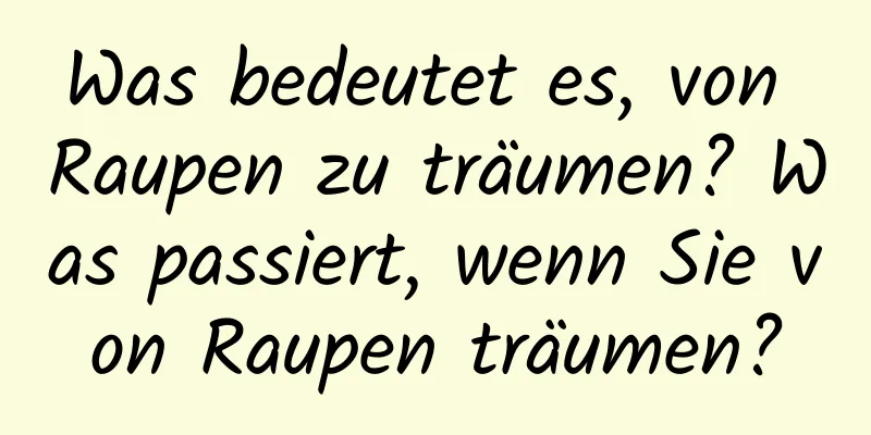 Was bedeutet es, von Raupen zu träumen? Was passiert, wenn Sie von Raupen träumen?