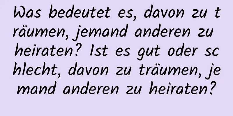 Was bedeutet es, davon zu träumen, jemand anderen zu heiraten? Ist es gut oder schlecht, davon zu träumen, jemand anderen zu heiraten?