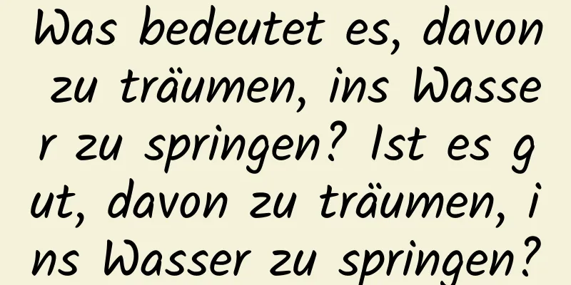 Was bedeutet es, davon zu träumen, ins Wasser zu springen? Ist es gut, davon zu träumen, ins Wasser zu springen?