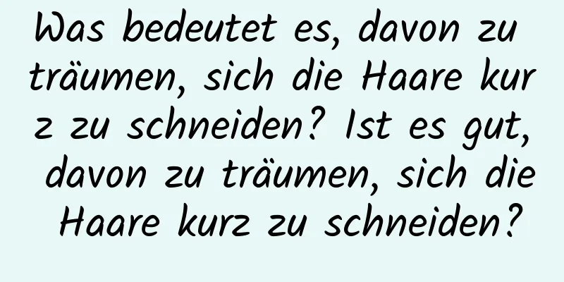 Was bedeutet es, davon zu träumen, sich die Haare kurz zu schneiden? Ist es gut, davon zu träumen, sich die Haare kurz zu schneiden?