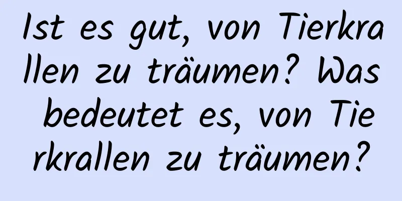Ist es gut, von Tierkrallen zu träumen? Was bedeutet es, von Tierkrallen zu träumen?