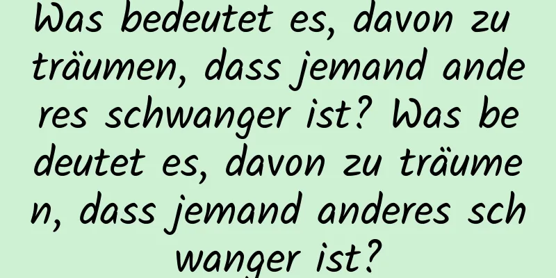 Was bedeutet es, davon zu träumen, dass jemand anderes schwanger ist? Was bedeutet es, davon zu träumen, dass jemand anderes schwanger ist?
