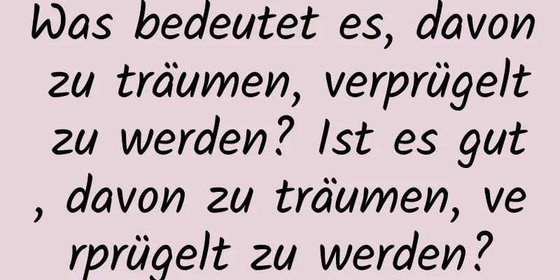 Was bedeutet es, davon zu träumen, verprügelt zu werden? Ist es gut, davon zu träumen, verprügelt zu werden?