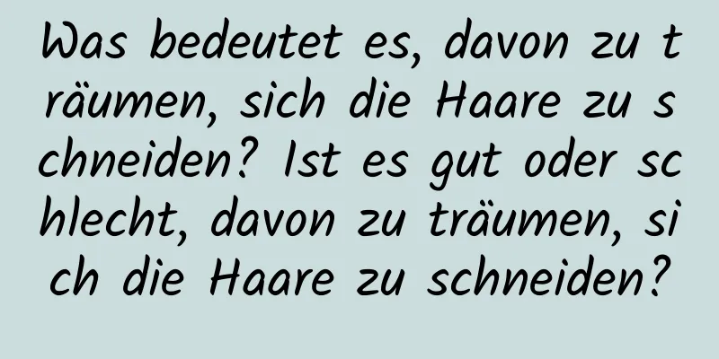 Was bedeutet es, davon zu träumen, sich die Haare zu schneiden? Ist es gut oder schlecht, davon zu träumen, sich die Haare zu schneiden?