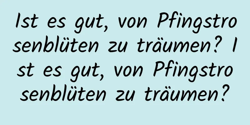 Ist es gut, von Pfingstrosenblüten zu träumen? Ist es gut, von Pfingstrosenblüten zu träumen?