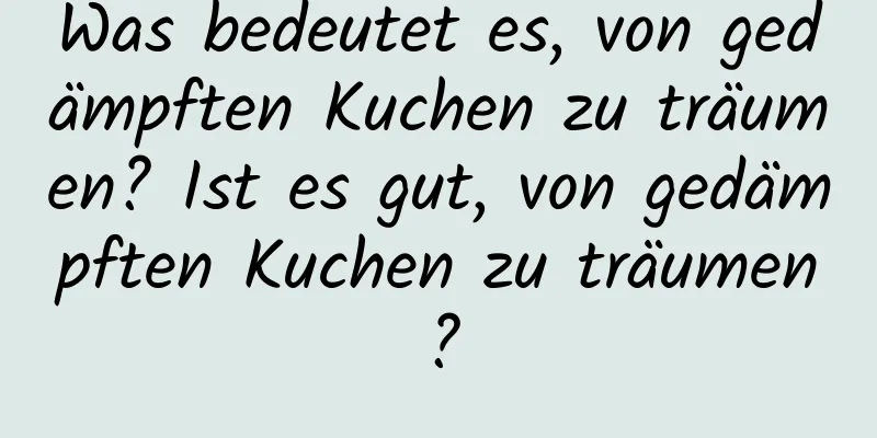 Was bedeutet es, von gedämpften Kuchen zu träumen? Ist es gut, von gedämpften Kuchen zu träumen?