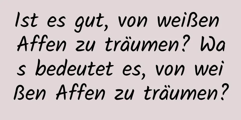 Ist es gut, von weißen Affen zu träumen? Was bedeutet es, von weißen Affen zu träumen?