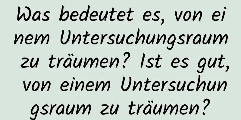 Was bedeutet es, von einem Untersuchungsraum zu träumen? Ist es gut, von einem Untersuchungsraum zu träumen?