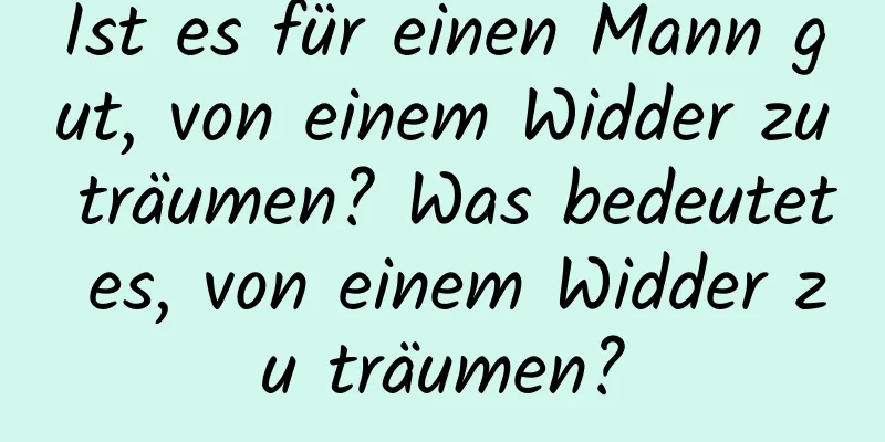 Ist es für einen Mann gut, von einem Widder zu träumen? Was bedeutet es, von einem Widder zu träumen?