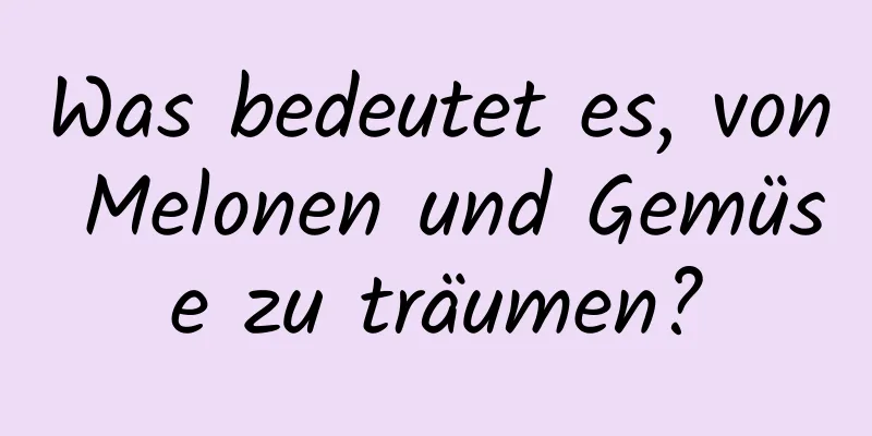 Was bedeutet es, von Melonen und Gemüse zu träumen?
