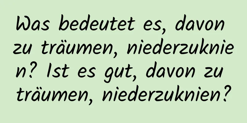 Was bedeutet es, davon zu träumen, niederzuknien? Ist es gut, davon zu träumen, niederzuknien?