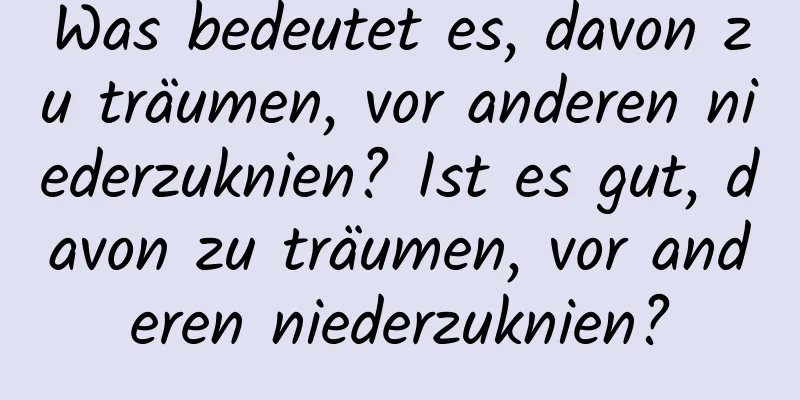 Was bedeutet es, davon zu träumen, vor anderen niederzuknien? Ist es gut, davon zu träumen, vor anderen niederzuknien?