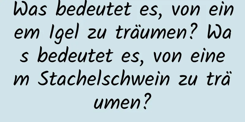 Was bedeutet es, von einem Igel zu träumen? Was bedeutet es, von einem Stachelschwein zu träumen?