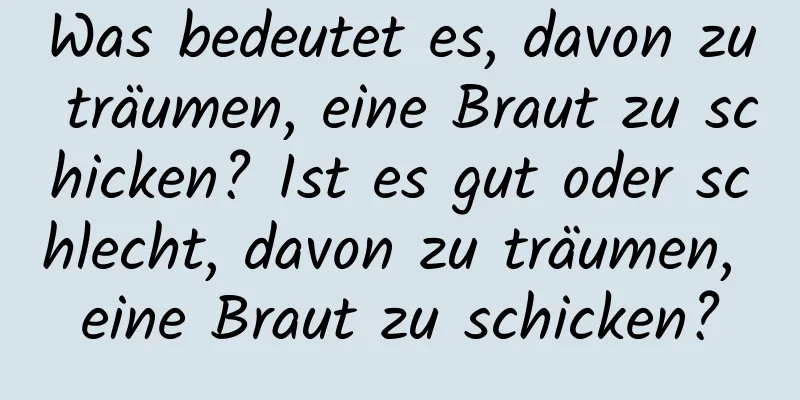 Was bedeutet es, davon zu träumen, eine Braut zu schicken? Ist es gut oder schlecht, davon zu träumen, eine Braut zu schicken?