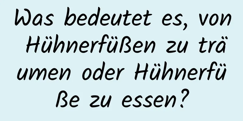 Was bedeutet es, von Hühnerfüßen zu träumen oder Hühnerfüße zu essen?