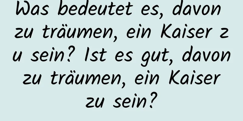 Was bedeutet es, davon zu träumen, ein Kaiser zu sein? Ist es gut, davon zu träumen, ein Kaiser zu sein?