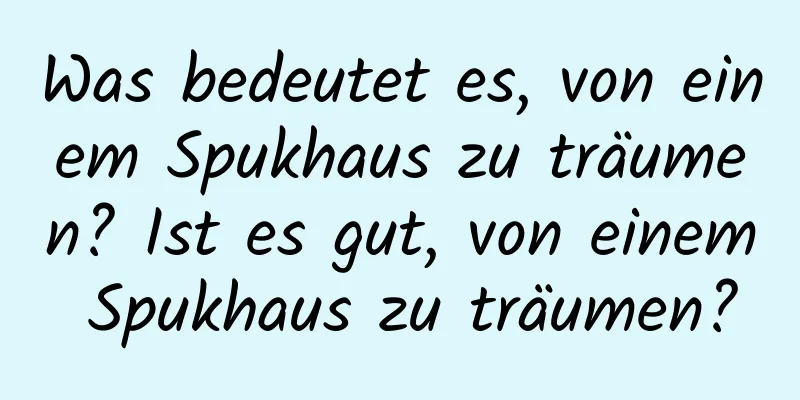 Was bedeutet es, von einem Spukhaus zu träumen? Ist es gut, von einem Spukhaus zu träumen?