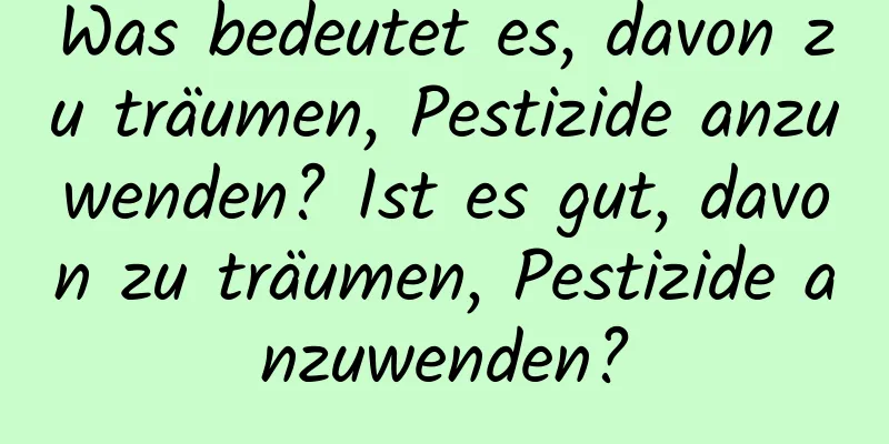 Was bedeutet es, davon zu träumen, Pestizide anzuwenden? Ist es gut, davon zu träumen, Pestizide anzuwenden?