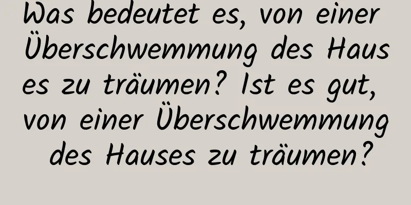 Was bedeutet es, von einer Überschwemmung des Hauses zu träumen? Ist es gut, von einer Überschwemmung des Hauses zu träumen?