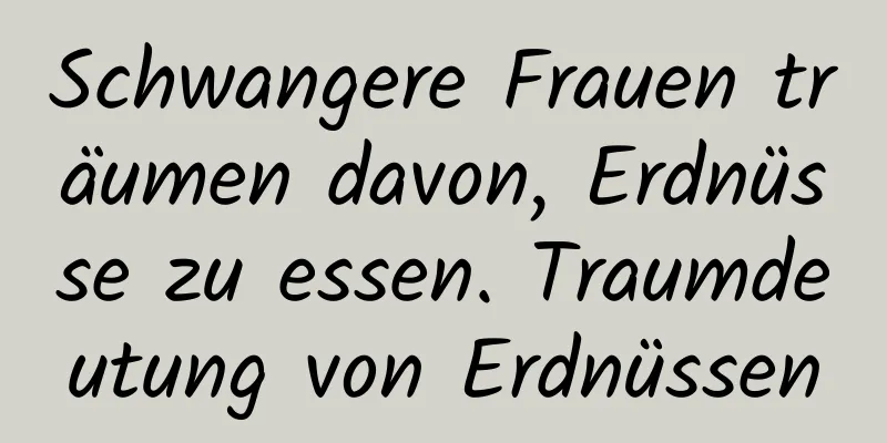 Schwangere Frauen träumen davon, Erdnüsse zu essen. Traumdeutung von Erdnüssen