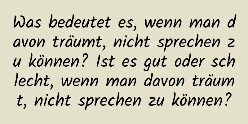 Was bedeutet es, wenn man davon träumt, nicht sprechen zu können? Ist es gut oder schlecht, wenn man davon träumt, nicht sprechen zu können?