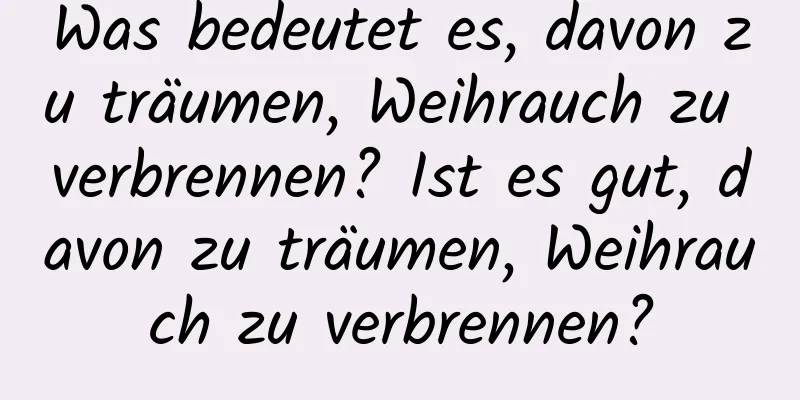 Was bedeutet es, davon zu träumen, Weihrauch zu verbrennen? Ist es gut, davon zu träumen, Weihrauch zu verbrennen?