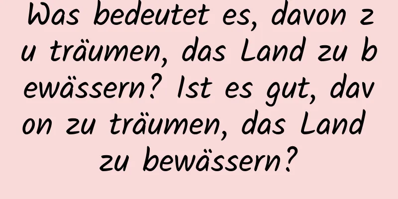 Was bedeutet es, davon zu träumen, das Land zu bewässern? Ist es gut, davon zu träumen, das Land zu bewässern?