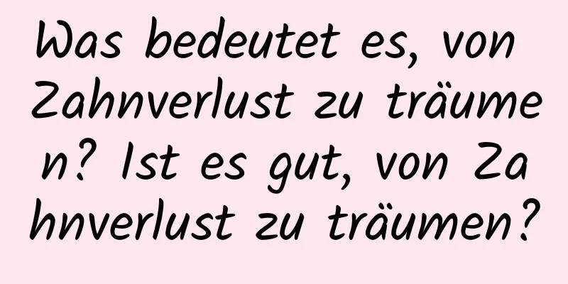Was bedeutet es, von Zahnverlust zu träumen? Ist es gut, von Zahnverlust zu träumen?