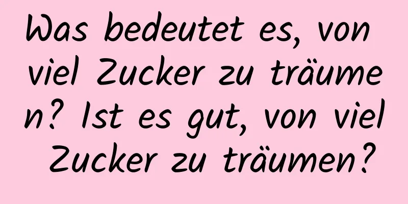 Was bedeutet es, von viel Zucker zu träumen? Ist es gut, von viel Zucker zu träumen?
