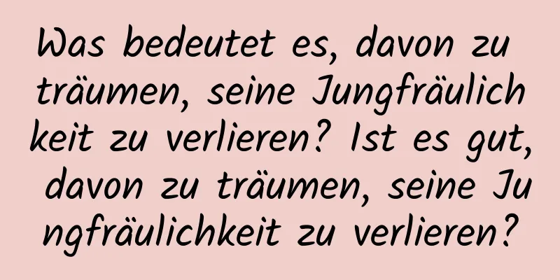 Was bedeutet es, davon zu träumen, seine Jungfräulichkeit zu verlieren? Ist es gut, davon zu träumen, seine Jungfräulichkeit zu verlieren?
