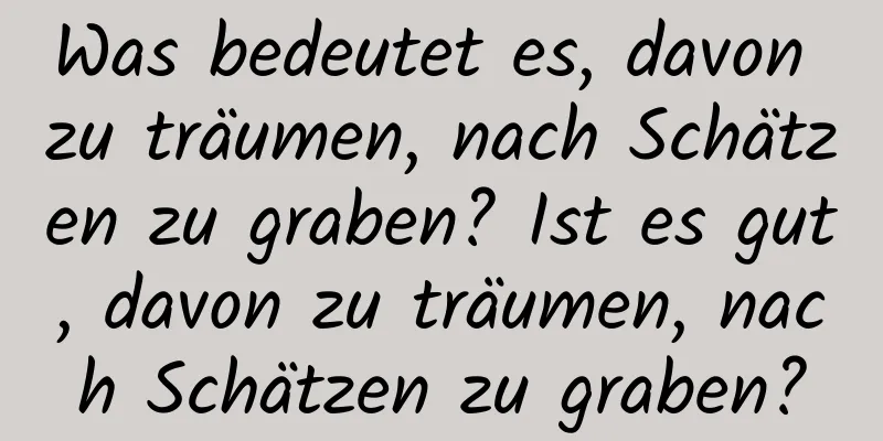 Was bedeutet es, davon zu träumen, nach Schätzen zu graben? Ist es gut, davon zu träumen, nach Schätzen zu graben?