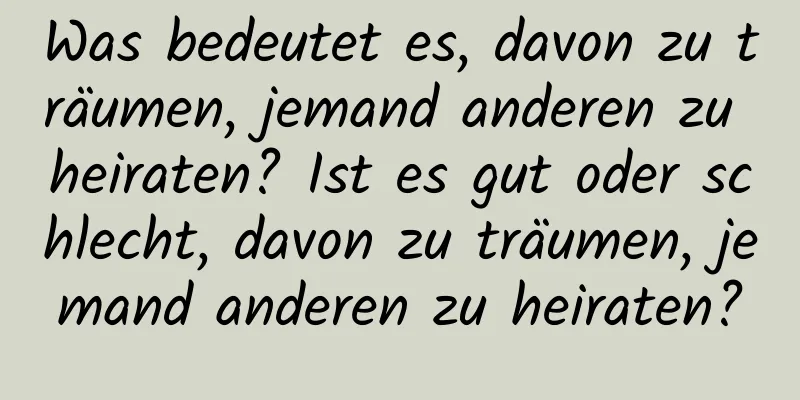 Was bedeutet es, davon zu träumen, jemand anderen zu heiraten? Ist es gut oder schlecht, davon zu träumen, jemand anderen zu heiraten?