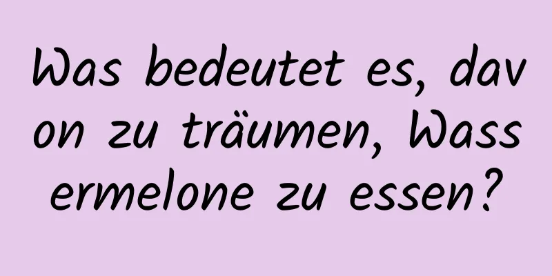 Was bedeutet es, davon zu träumen, Wassermelone zu essen?