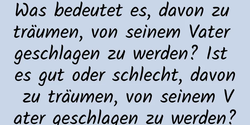 Was bedeutet es, davon zu träumen, von seinem Vater geschlagen zu werden? Ist es gut oder schlecht, davon zu träumen, von seinem Vater geschlagen zu werden?