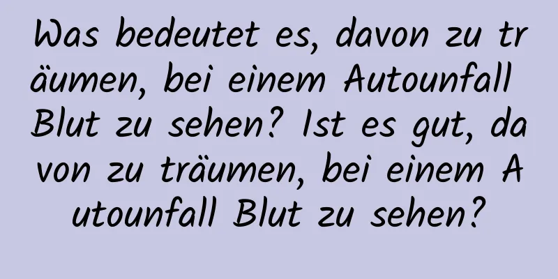 Was bedeutet es, davon zu träumen, bei einem Autounfall Blut zu sehen? Ist es gut, davon zu träumen, bei einem Autounfall Blut zu sehen?