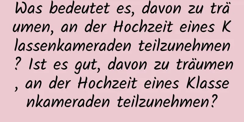 Was bedeutet es, davon zu träumen, an der Hochzeit eines Klassenkameraden teilzunehmen? Ist es gut, davon zu träumen, an der Hochzeit eines Klassenkameraden teilzunehmen?