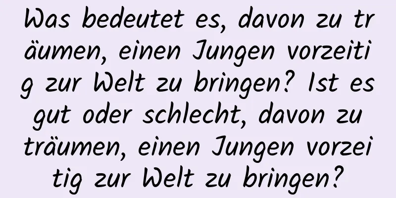 Was bedeutet es, davon zu träumen, einen Jungen vorzeitig zur Welt zu bringen? Ist es gut oder schlecht, davon zu träumen, einen Jungen vorzeitig zur Welt zu bringen?