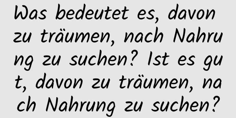 Was bedeutet es, davon zu träumen, nach Nahrung zu suchen? Ist es gut, davon zu träumen, nach Nahrung zu suchen?