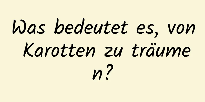 Was bedeutet es, von Karotten zu träumen?