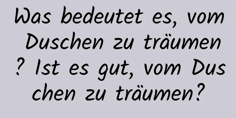 Was bedeutet es, vom Duschen zu träumen? Ist es gut, vom Duschen zu träumen?