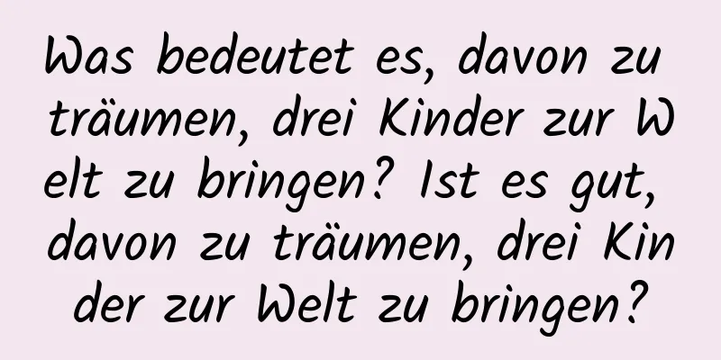 Was bedeutet es, davon zu träumen, drei Kinder zur Welt zu bringen? Ist es gut, davon zu träumen, drei Kinder zur Welt zu bringen?