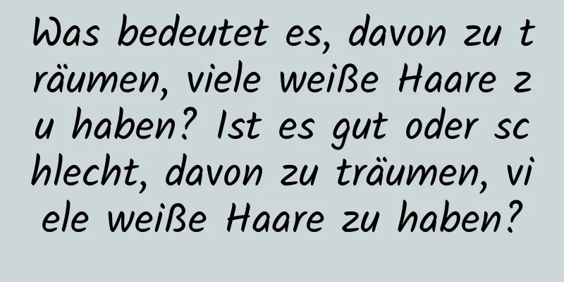 Was bedeutet es, davon zu träumen, viele weiße Haare zu haben? Ist es gut oder schlecht, davon zu träumen, viele weiße Haare zu haben?