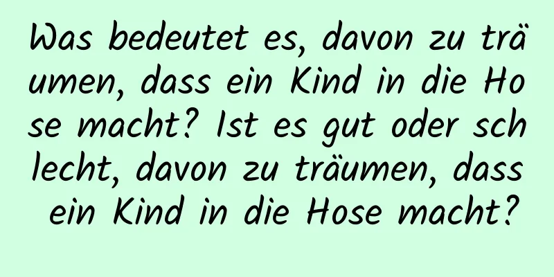 Was bedeutet es, davon zu träumen, dass ein Kind in die Hose macht? Ist es gut oder schlecht, davon zu träumen, dass ein Kind in die Hose macht?