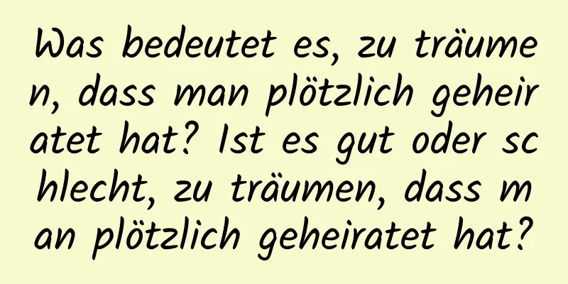 Was bedeutet es, zu träumen, dass man plötzlich geheiratet hat? Ist es gut oder schlecht, zu träumen, dass man plötzlich geheiratet hat?