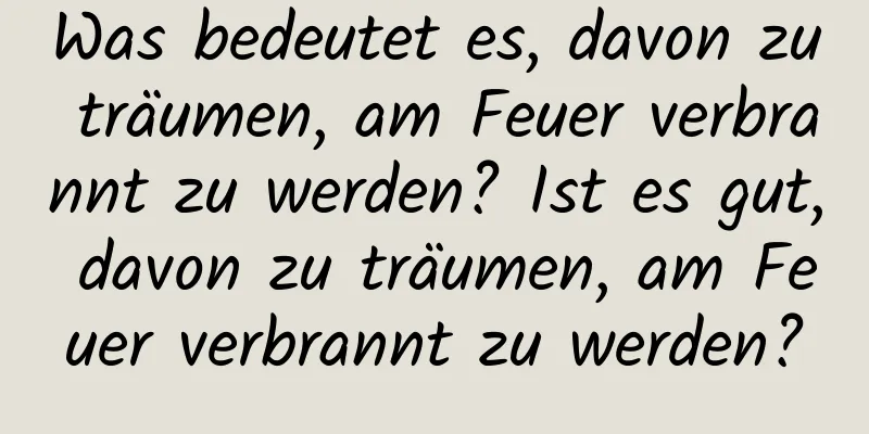 Was bedeutet es, davon zu träumen, am Feuer verbrannt zu werden? Ist es gut, davon zu träumen, am Feuer verbrannt zu werden?